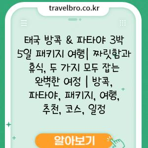 태국 방콕 파타야 3박 5일 패키지 여행 짜릿함과 휴식 두 가지 모두 잡는 완벽한 여정 방콕 파타야 패키지 여행