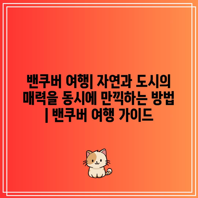 밴쿠버 여행| 자연과 도시의 매력을 동시에 만끽하는 방법 | 밴쿠버 여행 가이드