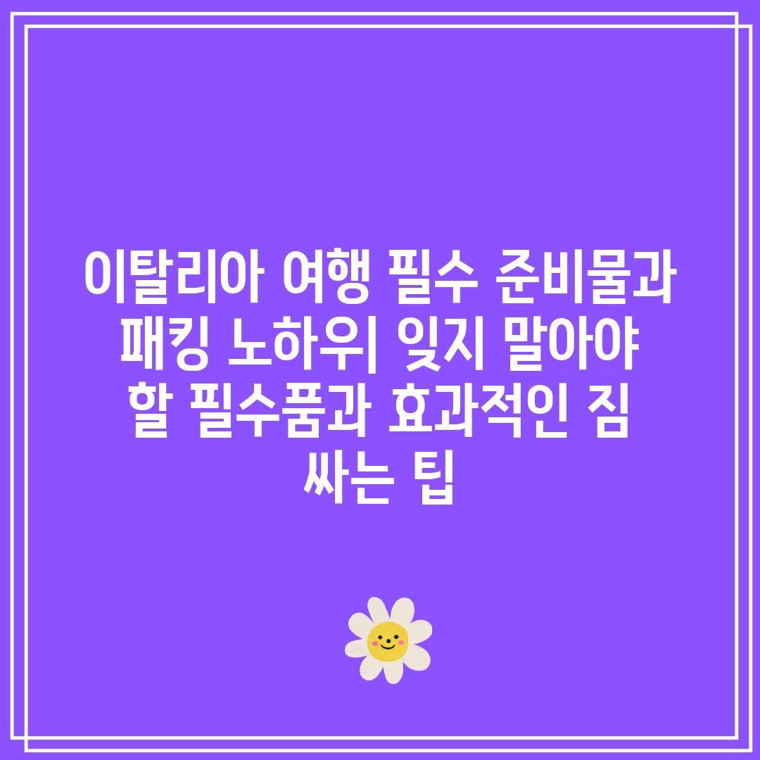 이탈리아 여행 필수 준비물과 패킹 노하우| 잊지 말아야 할 필수품과 효과적인 짐 싸는 팁