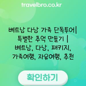 베트남 다낭 가족 단독투어| 특별한 추억 만들기 | 베트남, 다낭, 패키지, 가족여행, 자유여행, 추천