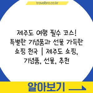 제주도 여행 필수 코스! 특별한 기념품과 선물 가득한 쇼핑 천국 | 제주도 쇼핑, 기념품, 선물, 추천