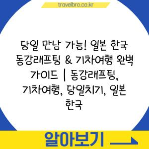 당일 만남 가능! 일본 한국 동강래프팅 & 기차여행 완벽 가이드 | 동강래프팅, 기차여행, 당일치기, 일본 한국