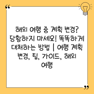 해외 여행 중 계획 변경? 당황하지 마세요! 똑똑하게 대처하는 방법 | 여행 계획 변경, 팁, 가이드, 해외 여행