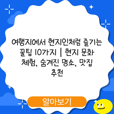 여행지에서 현지인처럼 즐기는 꿀팁 10가지 | 현지 문화 체험, 숨겨진 명소, 맛집 추천