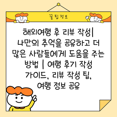 해외여행 후 리뷰 작성| 나만의 추억을 공유하고 더 많은 사람들에게 도움을 주는 방법 | 여행 후기 작성 가이드, 리뷰 작성 팁, 여행 정보 공유